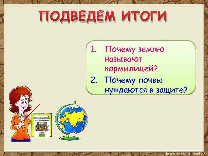 ПОДВЕДЁМ ИТОГИ 1. Почему землю называют кормилицей? 2. Почему почвы нуждаются в защите? 