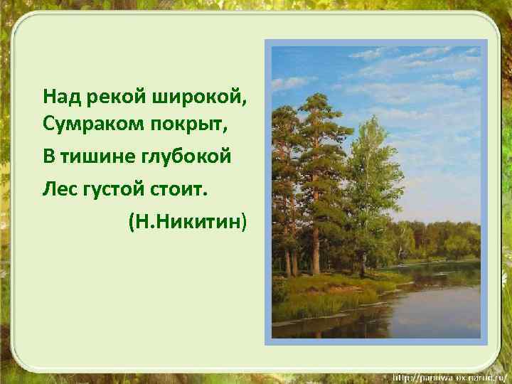 Над рекой широкой, Сумраком покрыт, В тишине глубокой Лес густой стоит. (Н. Никитин) 