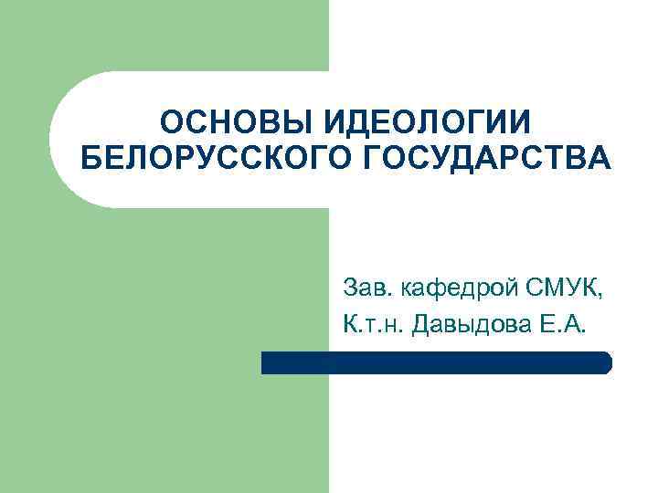 ОСНОВЫ ИДЕОЛОГИИ БЕЛОРУССКОГО ГОСУДАРСТВА Зав. кафедрой СМУК, К. т. н. Давыдова Е. А. 