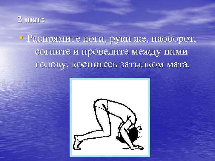 2 шаг: • Распрямите ноги, руки же, наоборот, согните и проведите между ними голову,
