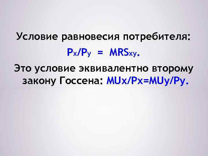 Условие равновесия потребителя: Рх/Ру = MRSху. Это условие эквивалентно второму закону Госсена: MUх/Pх=MUу/Pу. 