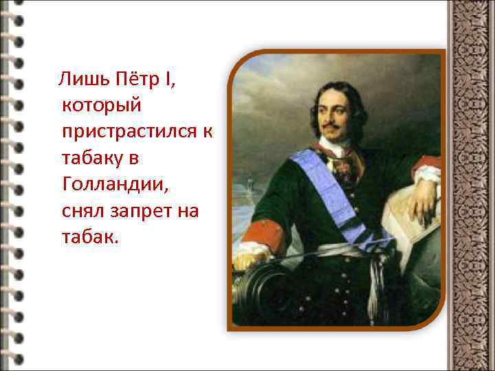 Лишь Пётр I, который пристрастился к табаку в Голландии, снял запрет на табак. 
