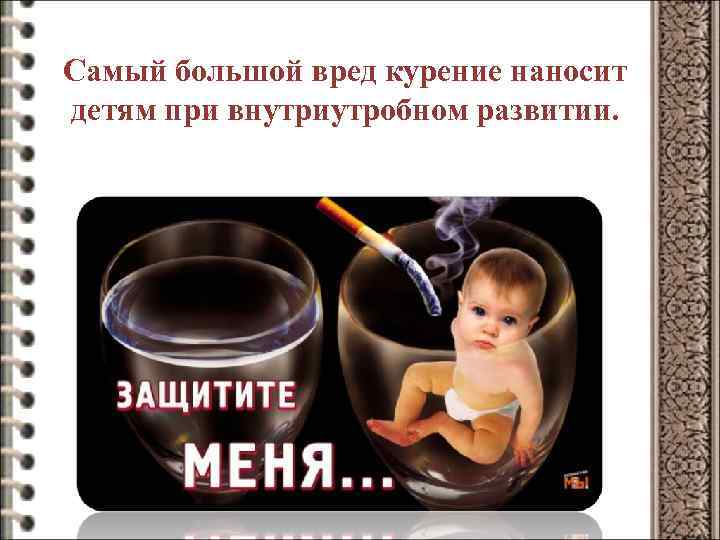 Самый большой вред курение наносит детям при внутриутробном развитии. 