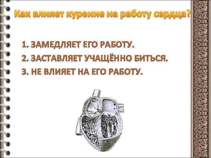 1. ЗАМЕДЛЯЕТ ЕГО РАБОТУ. 2. ЗАСТАВЛЯЕТ УЧАЩЁННО БИТЬСЯ. 3. НЕ ВЛИЯЕТ НА ЕГО РАБОТУ.