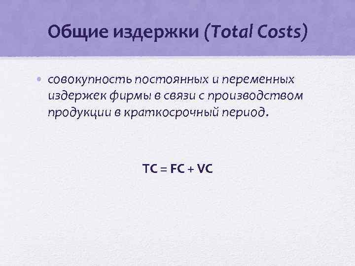 Общие издержки (Total Costs) • совокупность постоянных и переменных издержек фирмы в связи с