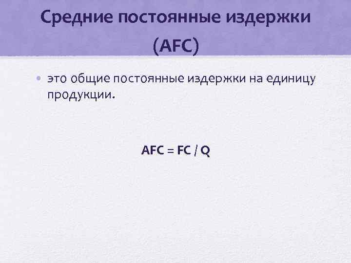 Средние постоянные издержки (AFC) • это общие постоянные издержки на единицу продукции. AFC =