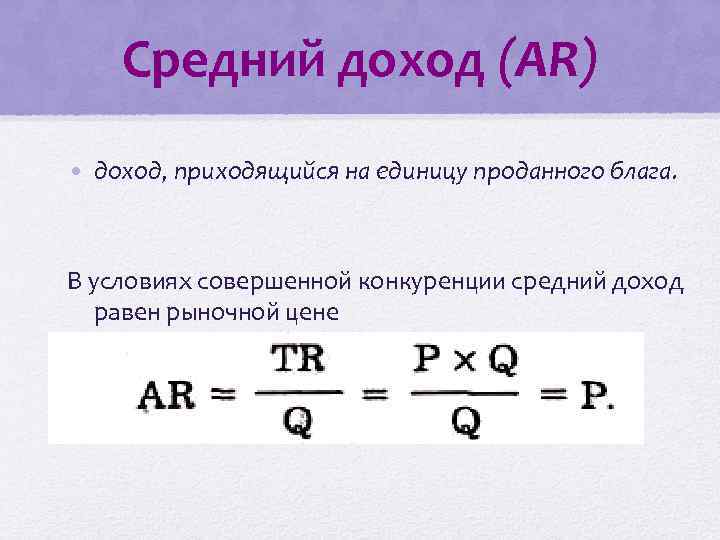 Средний доход (AR) • доход, приходящийся на единицу проданного блага. В условиях совершенной конкуренции