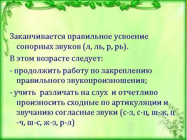  Заканчивается правильное усвоение сонорных звуков (л, ль, р, рь). В этом возрасте следует: