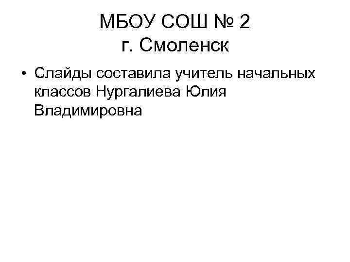МБОУ СОШ № 2 г. Смоленск • Слайды составила учитель начальных классов Нургалиева Юлия