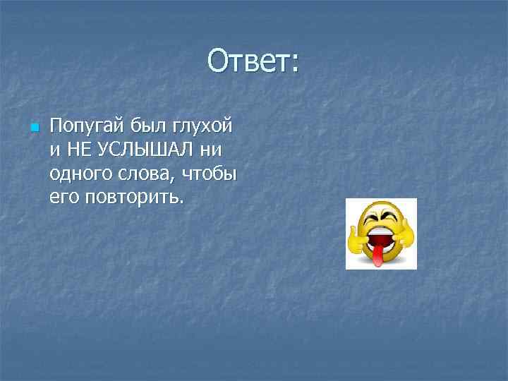 Ответ: n Попугай был глухой и НЕ УСЛЫШАЛ ни одного слова, чтобы его повторить.