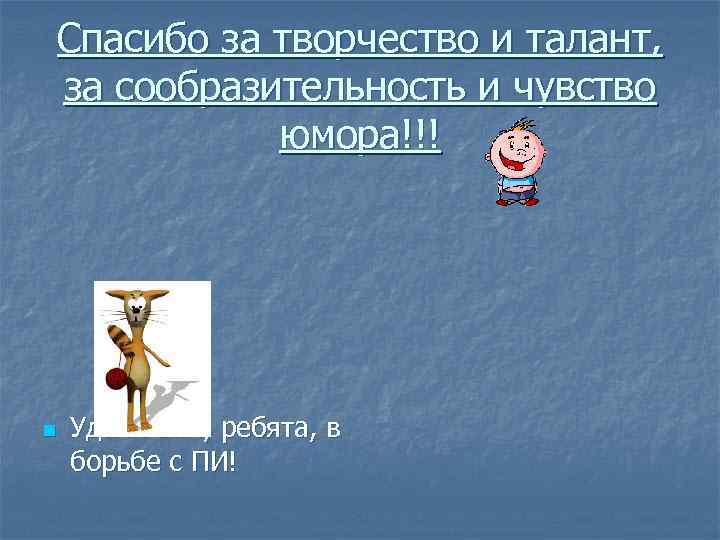 Спасибо за творчество и талант, за сообразительность и чувство юмора!!! n Удачи вам, ребята,