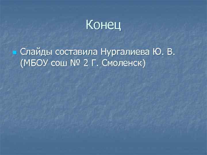 Конец n Слайды составила Нургалиева Ю. В. (МБОУ сош № 2 Г. Смоленск) 