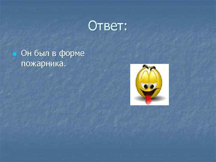 Ответ: n Он был в форме пожарника. 