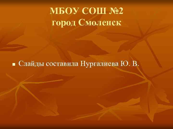 МБОУ СОШ № 2 город Смоленск n Слайды составила Нургалиева Ю. В. 