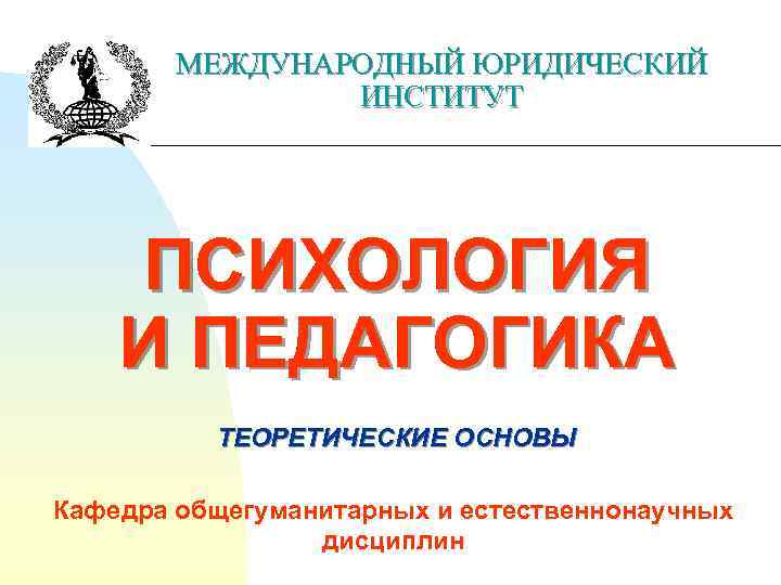 МЕЖДУНАРОДНЫЙ ЮРИДИЧЕСКИЙ ИНСТИТУТ ПСИХОЛОГИЯ И ПЕДАГОГИКА ТЕОРЕТИЧЕСКИЕ ОСНОВЫ Кафедра общегуманитарных и естественнонаучных дисциплин 
