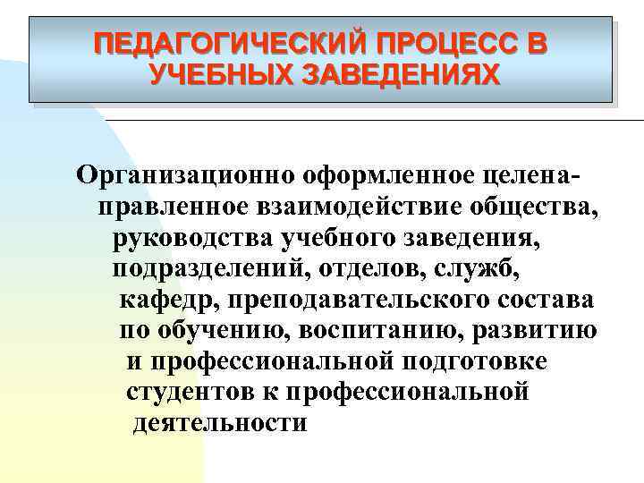 ПЕДАГОГИЧЕСКИЙ ПРОЦЕСС В УЧЕБНЫХ ЗАВЕДЕНИЯХ Организационно оформленное целенаправленное взаимодействие общества, руководства учебного заведения, подразделений,