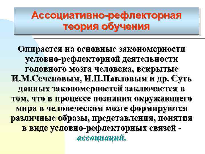 Ассоциативно-рефлекторная теория обучения Опирается на основные закономерности условно-рефлекторной деятельности головного мозга человека, вскрытые И.