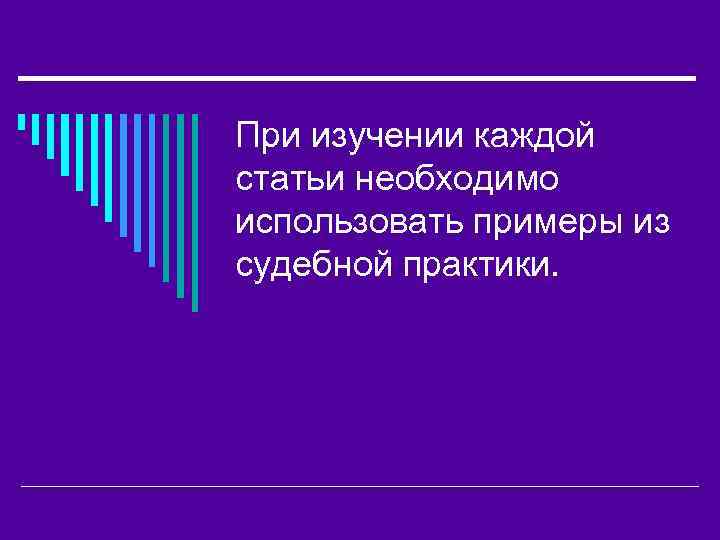 При изучении каждой статьи необходимо использовать примеры из судебной практики. 