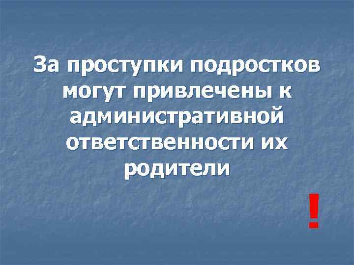 За проступки подростков могут привлечены к административной ответственности их родители ! 