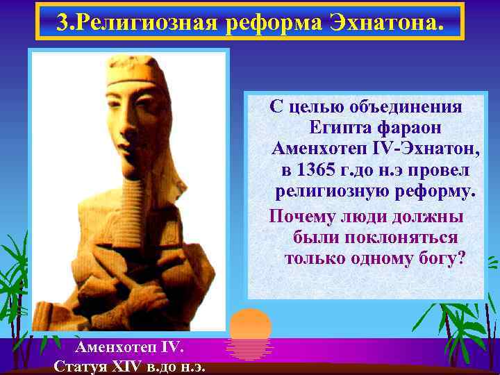 3. Религиозная реформа Эхнатона. С целью объединения Египта фараон Аменхотеп IV-Эхнатон, в 1365 г.