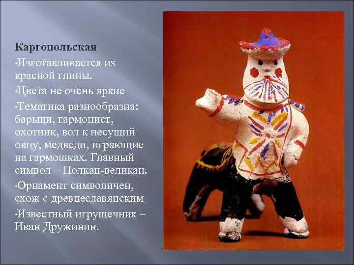 Каргопольская • Изготавливается из красной глины. • Цвета не очень яркие • Тематика разнообразна: