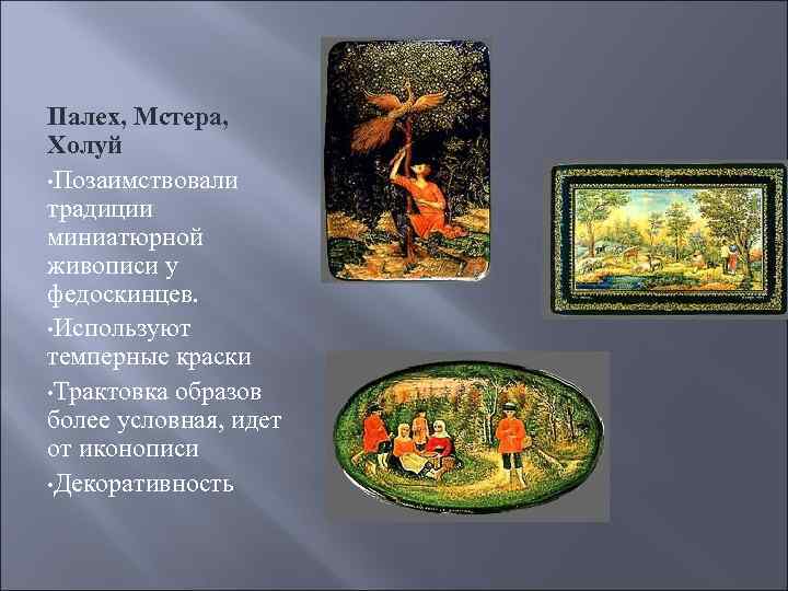 Палех, Мстера, Холуй • Позаимствовали традиции миниатюрной живописи у федоскинцев. • Используют темперные краски