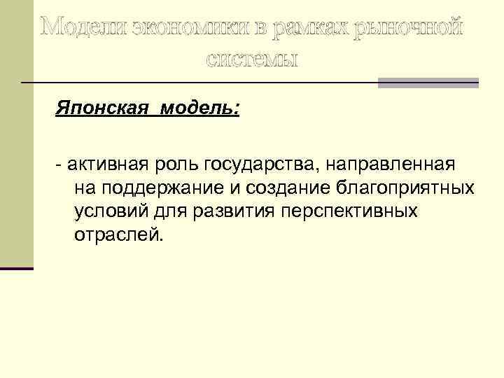 Модели экономики в рамках рыночной системы Японская модель: - активная роль государства, направленная на