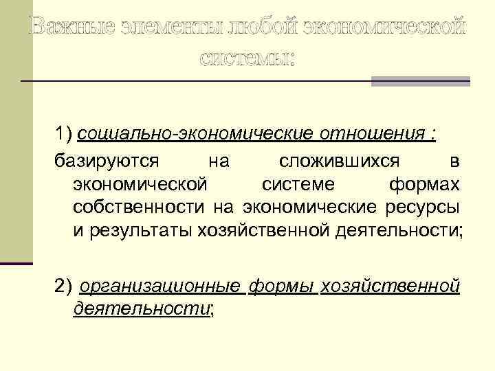 Важные элементы любой экономической системы: 1) социально-экономические отношения : базируются на сложившихся в экономической