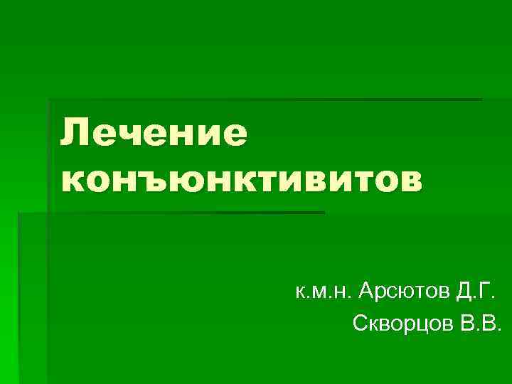 Лечение конъюнктивитов к. м. н. Арсютов Д. Г. Скворцов В. В. 