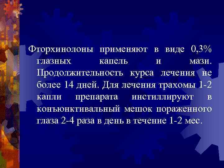 Фторхинолоны применяют в виде 0, 3% глазных капель и мази. Продолжительность курса лечения не