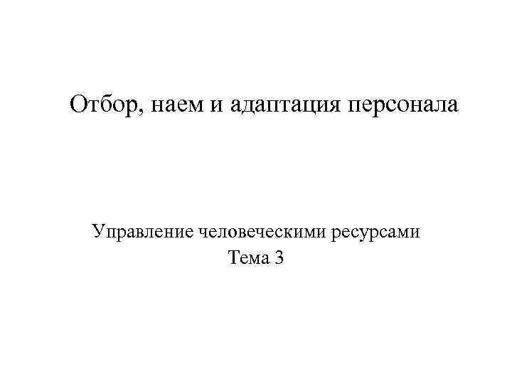 Отбор, наем и адаптация персонала Управление человеческими ресурсами Тема 3 