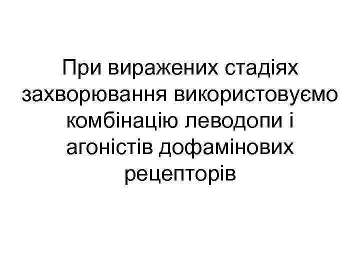 При виражених стадіях захворювання використовуємо комбінацію леводопи і агоністів дофамінових рецепторів 