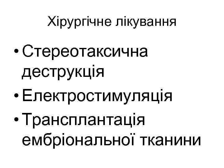 Хірургічне лікування • Стереотаксична деструкція • Електростимуляція • Трансплантація ембріональної тканини 