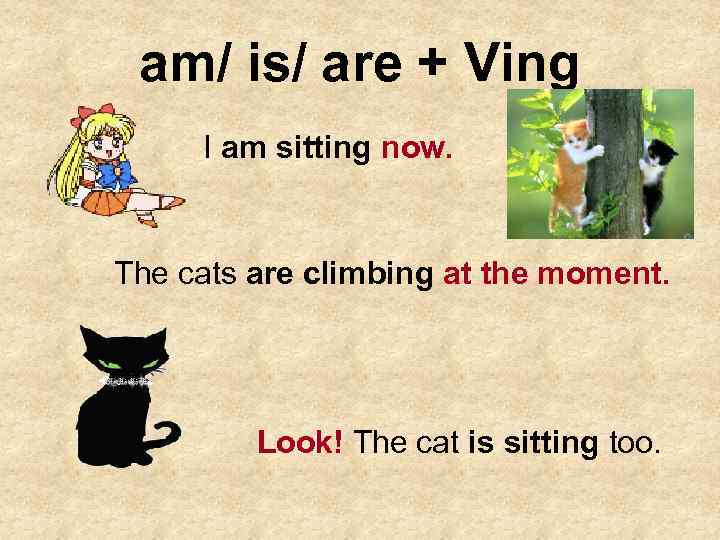 am/ is/ are + Ving I am sitting now. The cats are climbing at