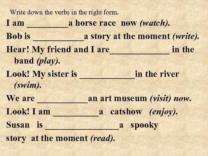 Write down the verbs in the right form. I am _____a horse race now