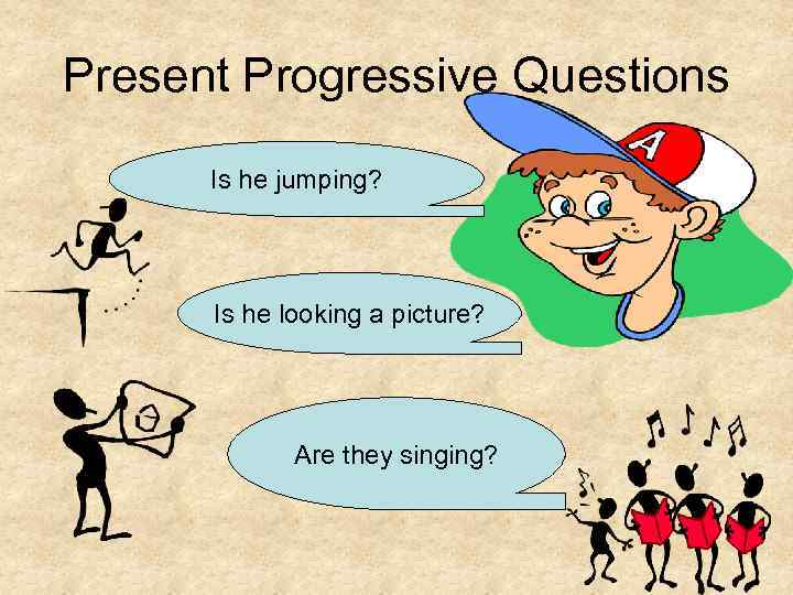 Present Progressive Questions Is he jumping? Is he looking a picture? Are they singing?