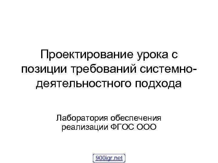 Проектирование урока с позиции требований системнодеятельностного подхода Лаборатория обеспечения реализации ФГОС ООО 900 igr.