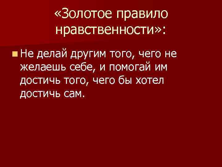  «Золотое правило нравственности» : n Не делай другим того, чего не желаешь себе,
