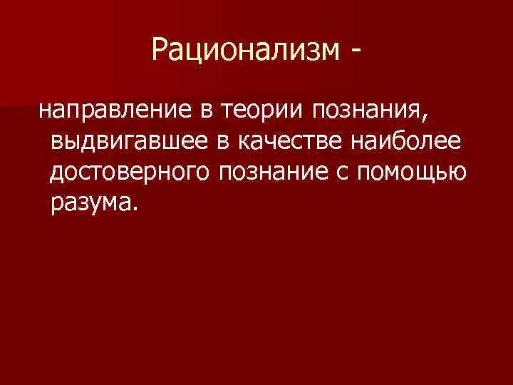 Рационализм направление в теории познания, выдвигавшее в качестве наиболее достоверного познание с помощью разума.