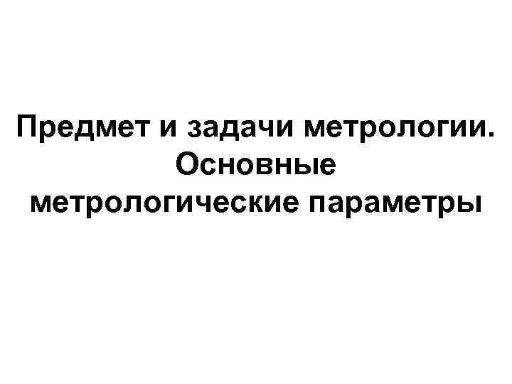 Предмет и задачи метрологии. Основные метрологические параметры 