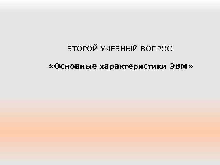 ВТОРОЙ УЧЕБНЫЙ ВОПРОС «Основные характеристики ЭВМ» 