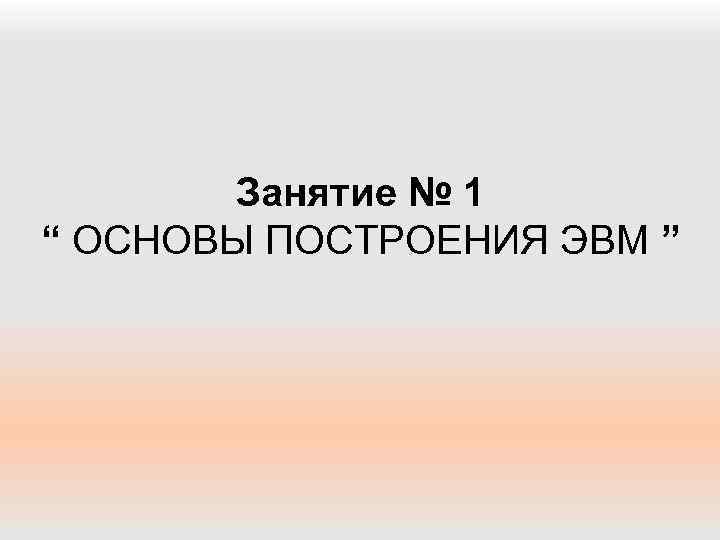 Занятие № 1 “ ОСНОВЫ ПОСТРОЕНИЯ ЭВМ ” 