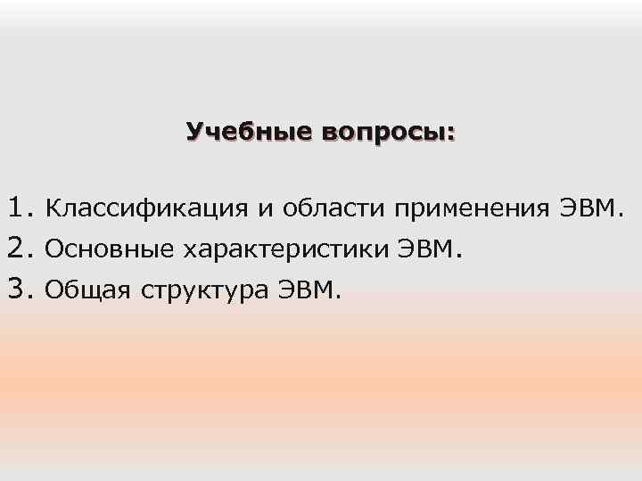 Учебные вопросы: 1. Классификация и области применения ЭВМ. 2. Основные характеристики ЭВМ. 3. Общая