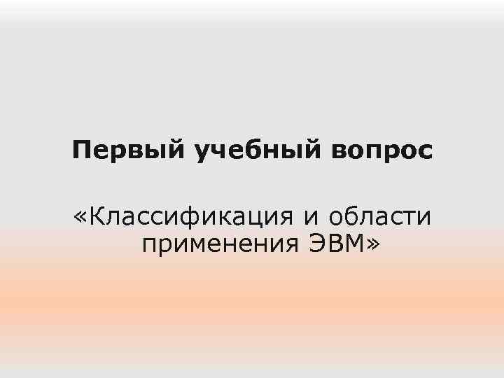Первый учебный вопрос «Классификация и области применения ЭВМ» 
