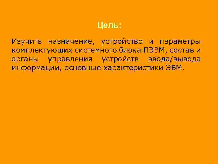 Цель: Изучить назначение, устройство и параметры комплектующих системного блока ПЭВМ, состав и органы управления