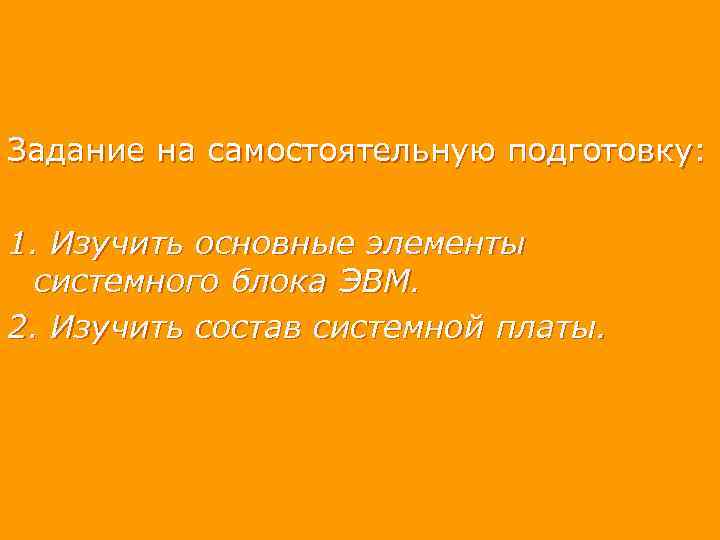 Задание на самостоятельную подготовку: 1. Изучить основные элементы системного блока ЭВМ. 2. Изучить состав