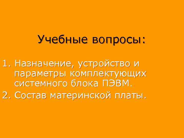 Учебные вопросы: 1. Назначение, устройство и параметры комплектующих системного блока ПЭВМ. 2. Состав материнской