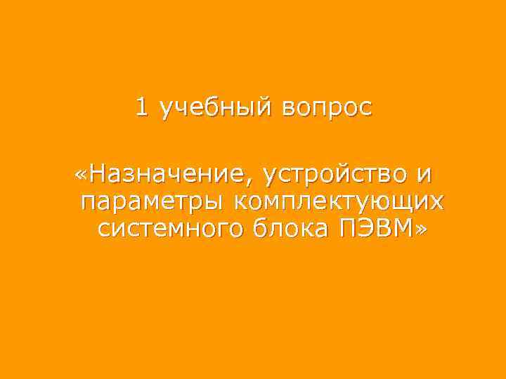 1 учебный вопрос «Назначение, устройство и параметры комплектующих системного блока ПЭВМ» 