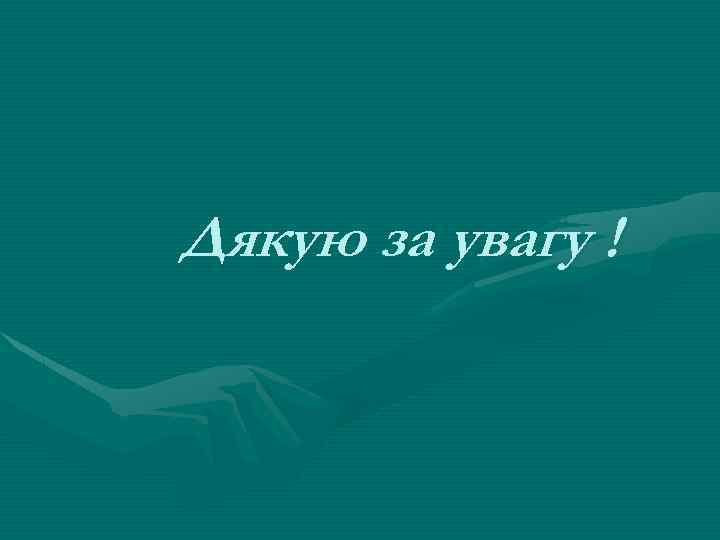 Дякую за увагу ! 