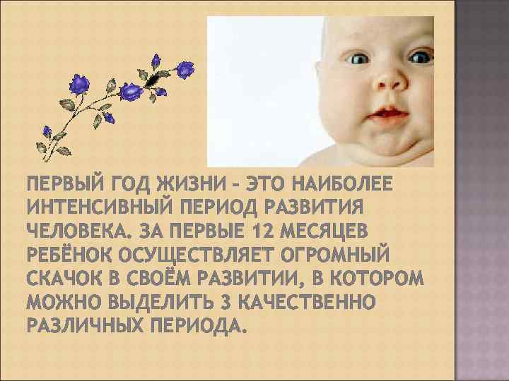ПЕРВЫЙ ГОД ЖИЗНИ – ЭТО НАИБОЛЕЕ ИНТЕНСИВНЫЙ ПЕРИОД РАЗВИТИЯ ЧЕЛОВЕКА. ЗА ПЕРВЫЕ 12 МЕСЯЦЕВ